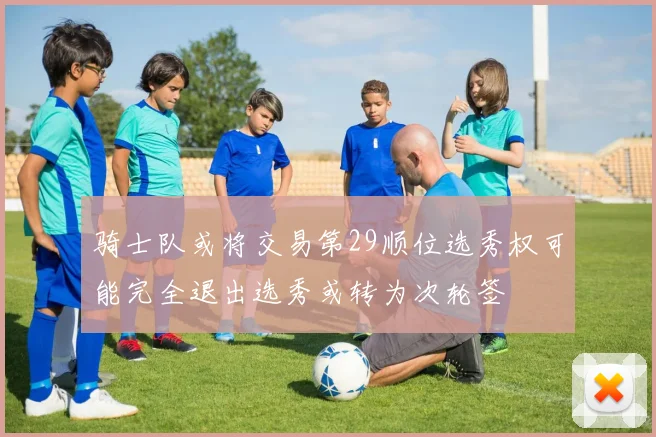 骑士队或将交易第29顺位选秀权可能完全退出选秀或转为次轮签