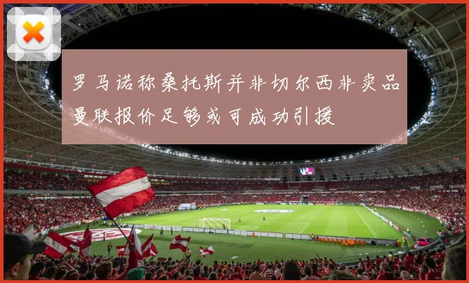 罗马诺称桑托斯并非切尔西非卖品曼联报价足够或可成功引援