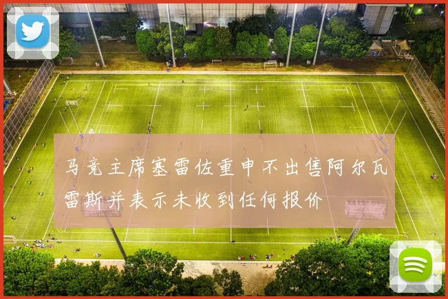 马竞主席塞雷佐重申不出售阿尔瓦雷斯并表示未收到任何报价