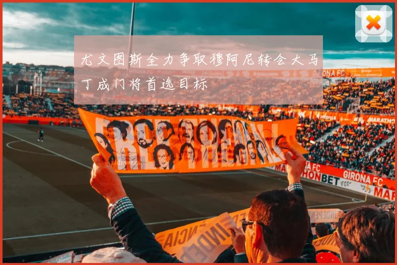 尤文图斯全力争取穆阿尼转会大马丁成门将首选目标