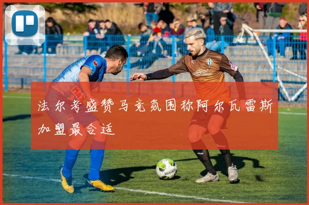 法尔考盛赞马竞氛围称阿尔瓦雷斯加盟最合适