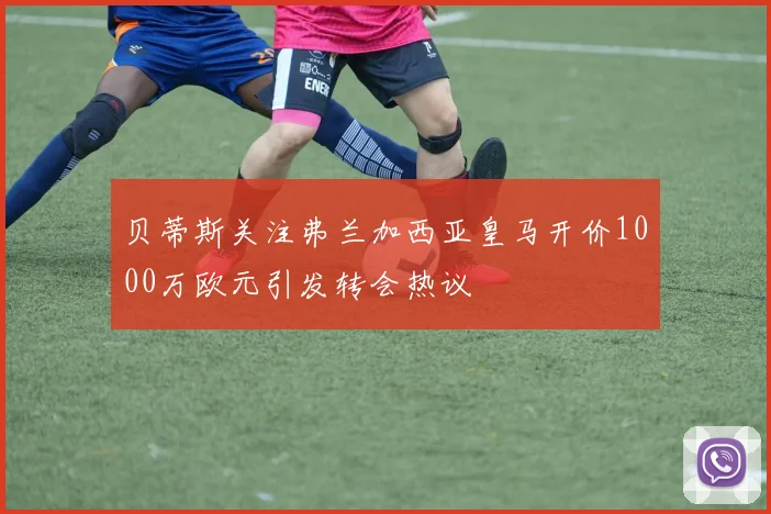 贝蒂斯关注弗兰加西亚皇马开价1000万欧元引发转会热议