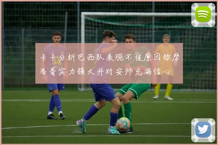 卡卡分析巴西队表现不佳原因称摩洛哥实力强大并对安帅充满信心