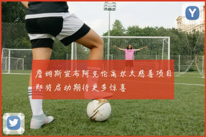 詹姆斯宣布阿克伦高尔夫慈善项目即将启动期待更多惊喜