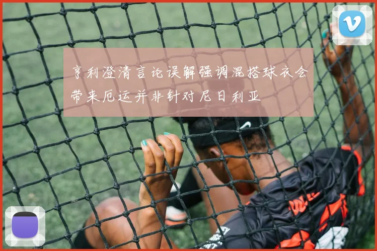 亨利澄清言论误解强调混搭球衣会带来厄运并非针对尼日利亚