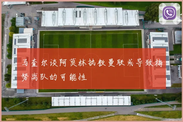 马奎尔谈阿莫林执教曼联或导致梅努离队的可能性