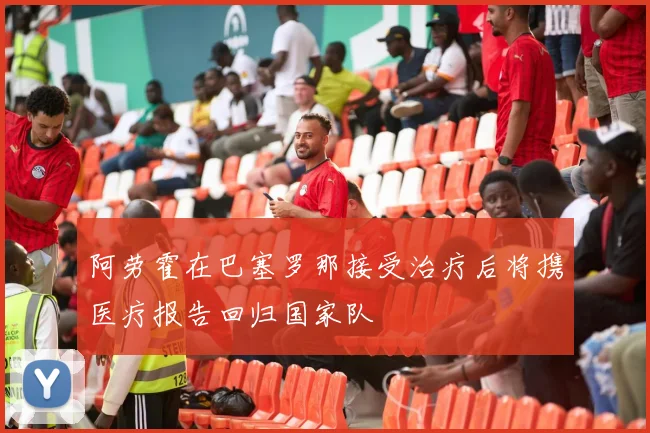 阿劳霍在巴塞罗那接受治疗后将携医疗报告回归国家队
