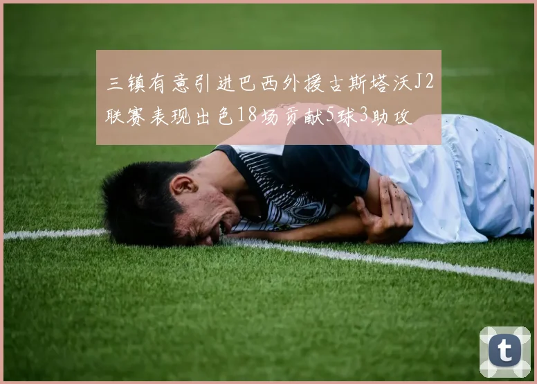 三镇有意引进巴西外援古斯塔沃J2联赛表现出色18场贡献5球3助攻